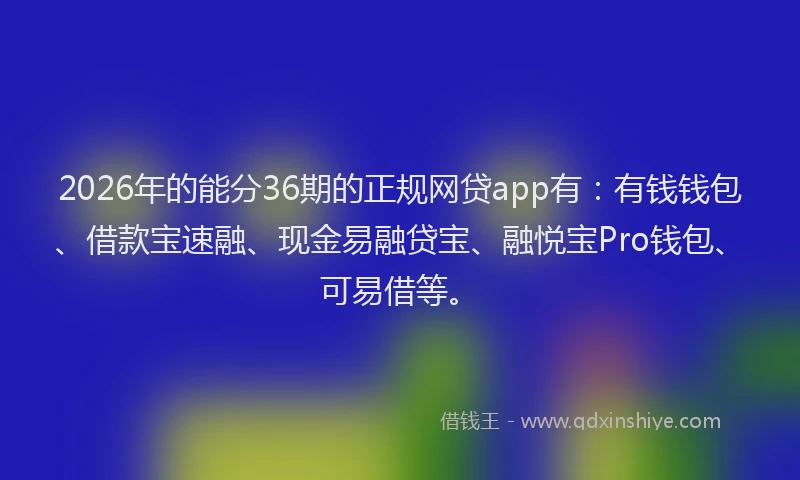 2026年的能分36期的正规网贷app有：有钱钱包、借款宝速融、现金易融贷宝、融悦宝Pro钱包、可易借等。