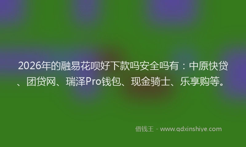 2026年的融易花呗好下款吗安全吗有：中原快贷、团贷网、瑞泽Pro钱包、现金骑士、乐享购等。