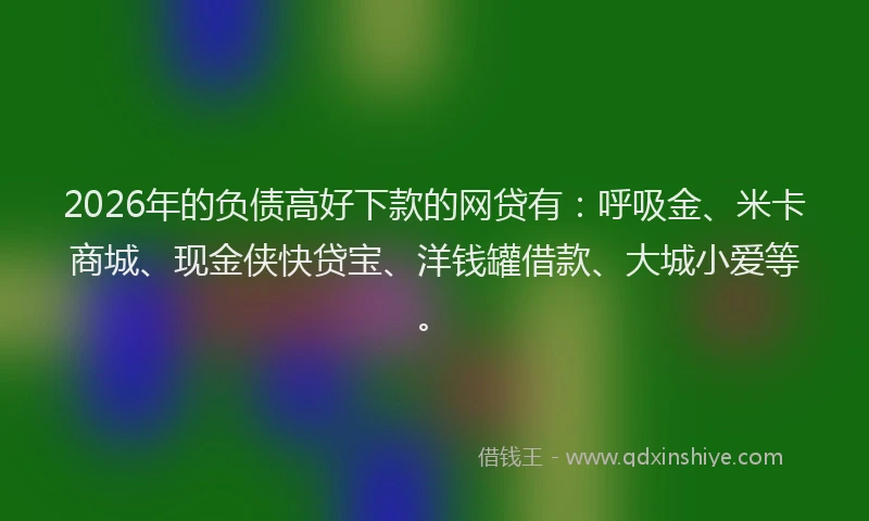 2026年的负债高好下款的网贷有：呼吸金、米卡商城、现金侠快贷宝、洋钱罐借款、大城小爱等。