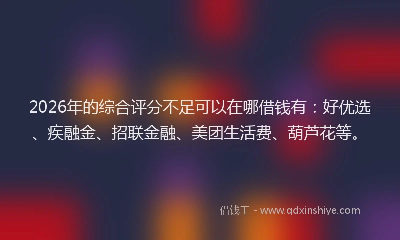 2026年的综合评分不足可以在哪借钱有：好优选、疾融金、招联金融、美团生活费、葫芦花等。