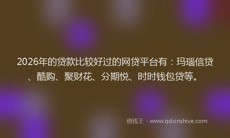 2026年的贷款比较好过的网贷平台有：玛瑙信贷、酷购、聚财花、分期悦、时时钱包贷等。