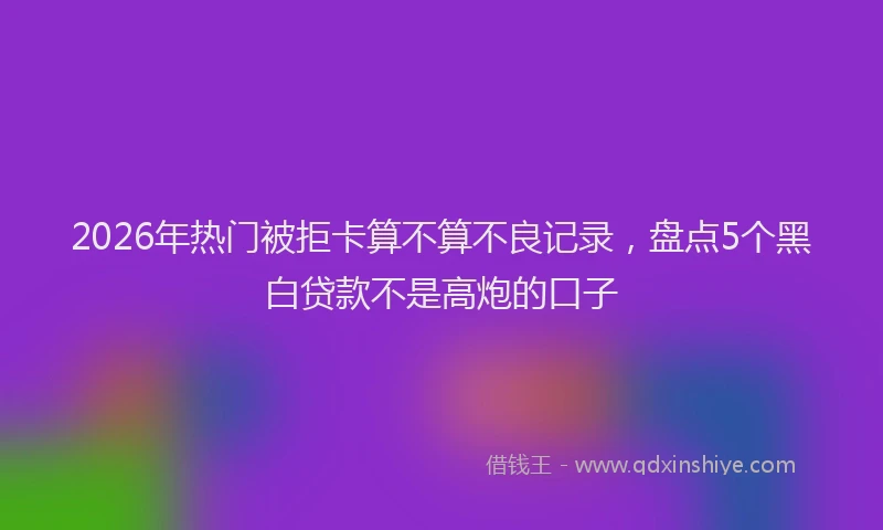 2026年热门被拒卡算不算不良记录，盘点5个黑白贷款不是高炮的口子