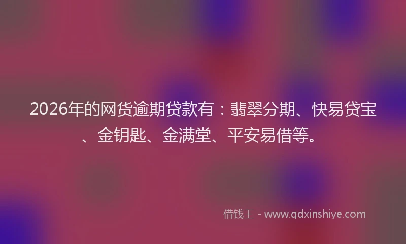 2026年的网货逾期贷款有：翡翠分期、快易贷宝、金钥匙、金满堂、平安易借等。