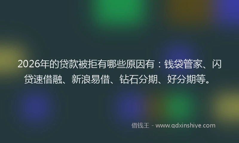 2026年的贷款被拒有哪些原因有：钱袋管家、闪贷速借融、新浪易借、钻石分期、好分期等。