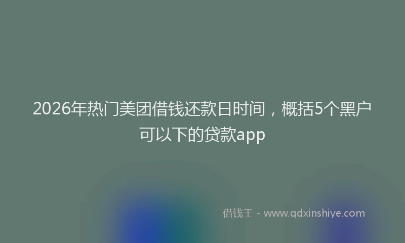 2026年热门美团借钱还款日时间,概括5个黑户可以下的贷款app