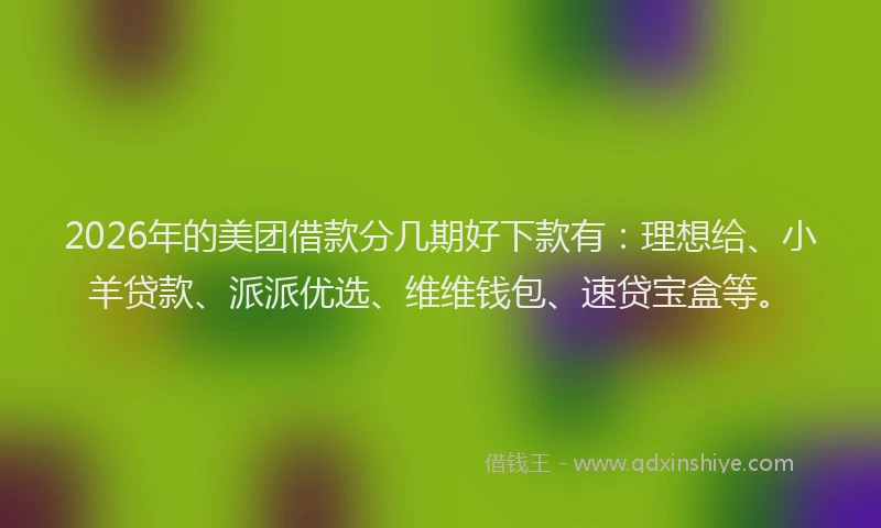 2026年的美团借款分几期好下款有：理想给、小羊贷款、派派优选、维维钱包、速贷宝盒等。