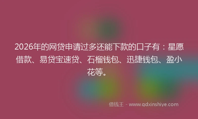 2026年的网贷申请过多还能下款的口子有：星愿借款、易贷宝速贷、石榴钱包、迅捷钱包、盈小花等。