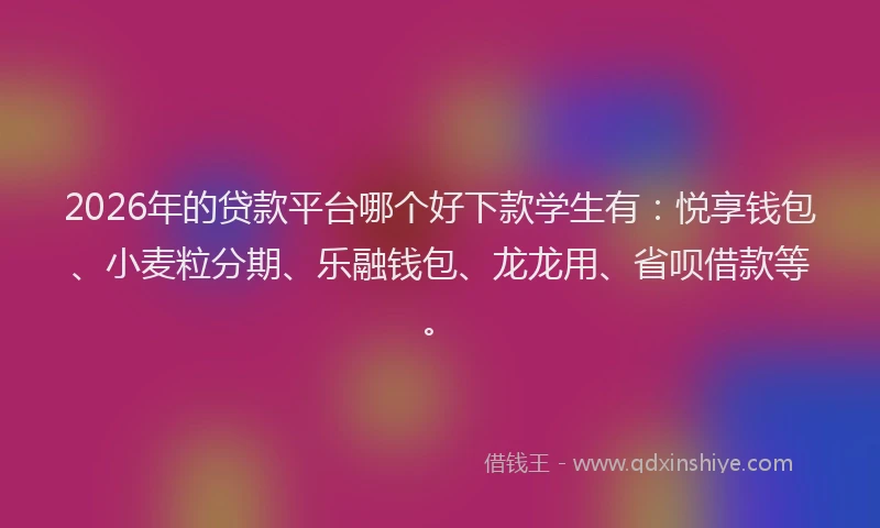 2026年的贷款平台哪个好下款学生有:悦享钱包、小麦粒分期、乐融钱包、龙龙用、省呗借款等。