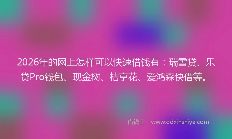 2026年的网上怎样可以快速借钱有：瑞雪贷、乐贷Pro钱包、现金树、桔享花、爱鸿森快借等。