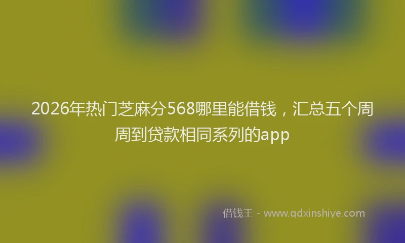 2026年热门芝麻分568哪里能借钱，汇总五个周周到贷款相同系列的app