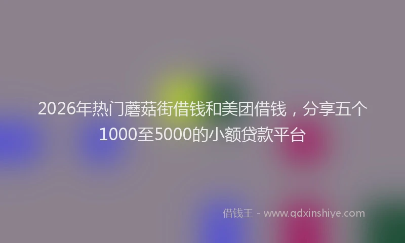 2026年热门蘑菇街借钱和美团借钱，分享五个1000至5000的小额贷款平台
