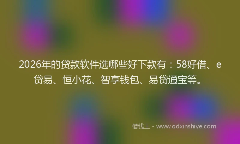 2026年的贷款软件选哪些好下款有：58好借、e贷易、恒小花、智享钱包、易贷通宝等。