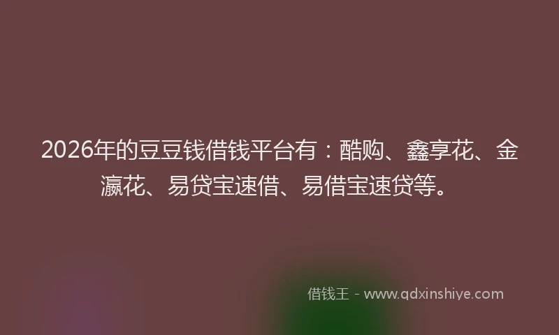 2026年的豆豆钱借钱平台有：酷购、鑫享花、金瀛花、易贷宝速借、易借宝速贷等。
