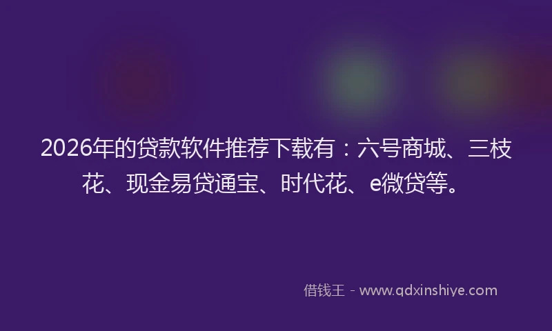 2026年的贷款软件推荐下载有：六号商城、三枝花、现金易贷通宝、时代花、e微贷等。