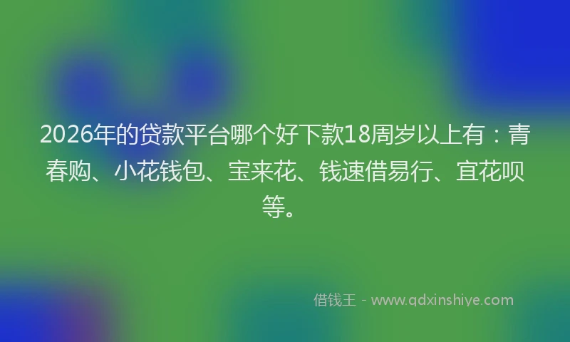 2026年的贷款平台哪个好下款18周岁以上有:青春购、小花钱包、宝来花、钱速借易行、宜花呗等。