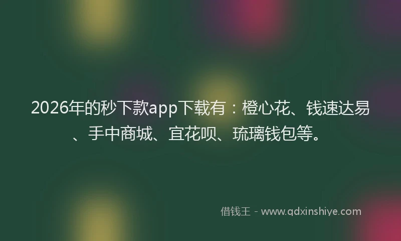 2026年的秒下款app下载有：橙心花、钱速达易、手中商城、宜花呗、琉璃钱包等。