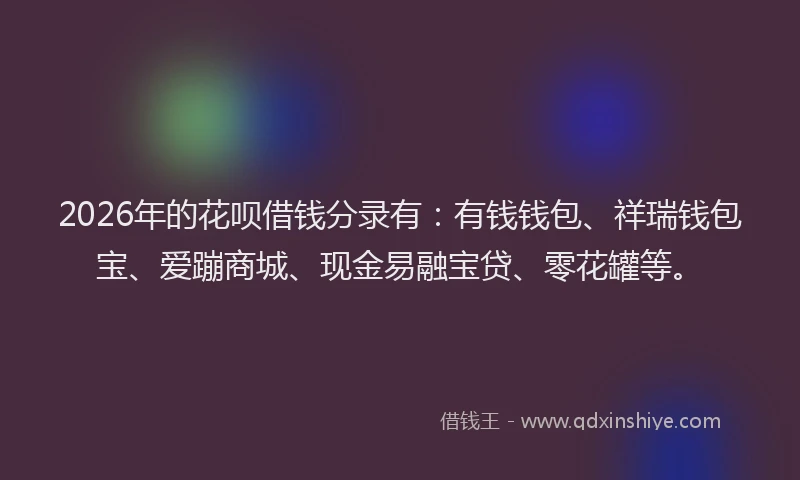 2026年的花呗借钱分录有:有钱钱包、祥瑞钱包宝、爱蹦商城、现金易融宝贷、零花罐等。