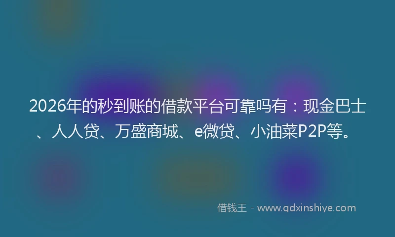2026年的秒到账的借款平台可靠吗有:现金巴士、人人贷、万盛商城、e微贷、小油菜P2P等。