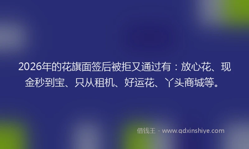 2026年的花旗面签后被拒又通过有:放心花、现金秒到宝、只从租机、好运花、丫头商城等。