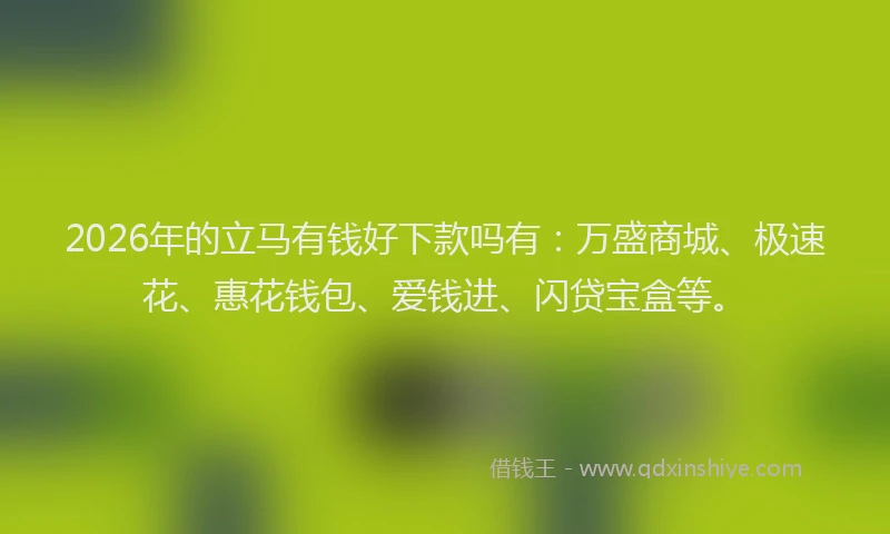 2026年的立马有钱好下款吗有:万盛商城、极速花、惠花钱包、爱钱进、闪贷宝盒等。