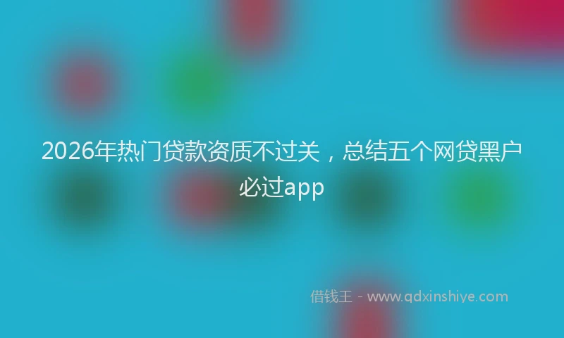2026年热门贷款资质不过关，总结五个网贷黑户必过app