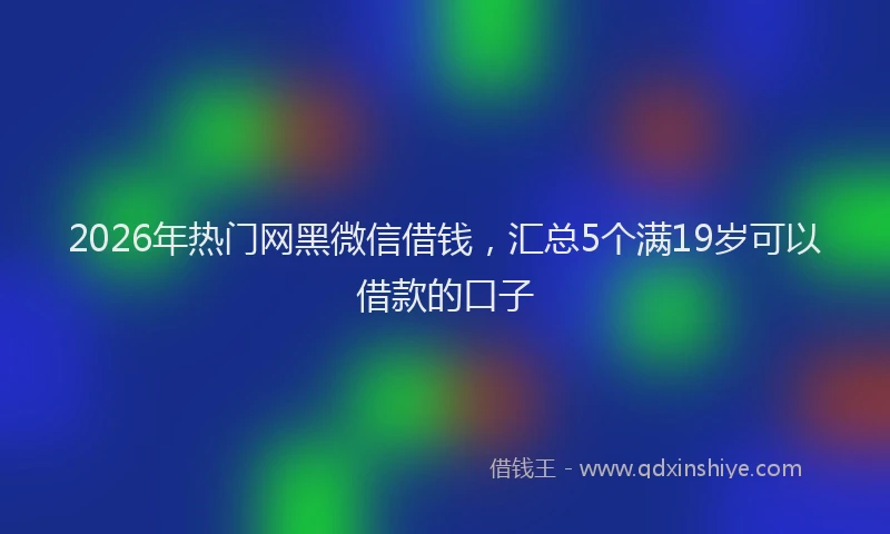 2026年热门网黑微信借钱，汇总5个满19岁可以借款的口子