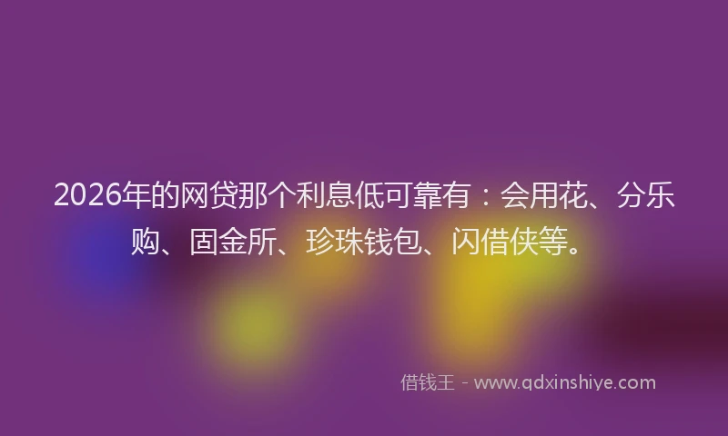 2026年的网贷那个利息低可靠有：会用花、分乐购、固金所、珍珠钱包、闪借侠等。
