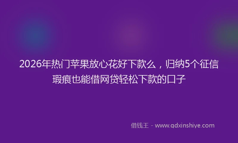 2026年热门苹果放心花好下款么,归纳5个征信瑕疵也能借网贷轻松下款的口子