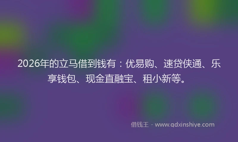 2026年的立马借到钱有:优易购、速贷侠通、乐享钱包、现金直融宝、租小新等。