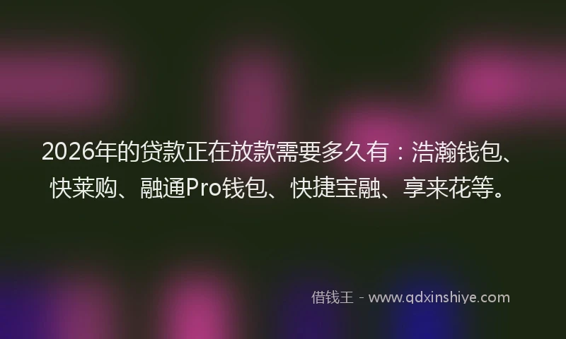 2026年的贷款正在放款需要多久有:浩瀚钱包、快莱购、融通Pro钱包、快捷宝融、享来花等。
