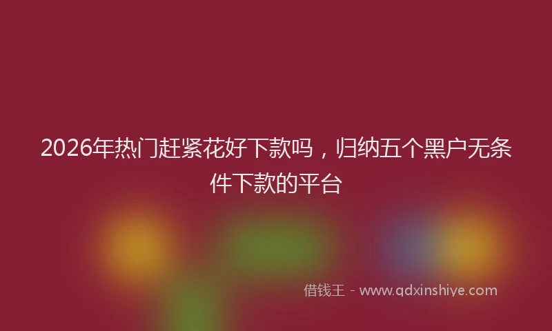 2026年热门赶紧花好下款吗，归纳五个黑户无条件下款的平台