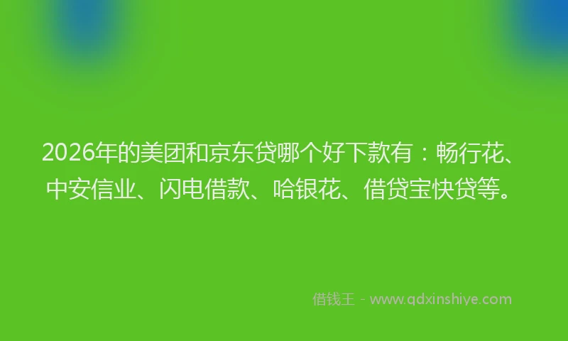 2026年的美团和京东贷哪个好下款有：畅行花、中安信业、闪电借款、哈银花、借贷宝快贷等。
