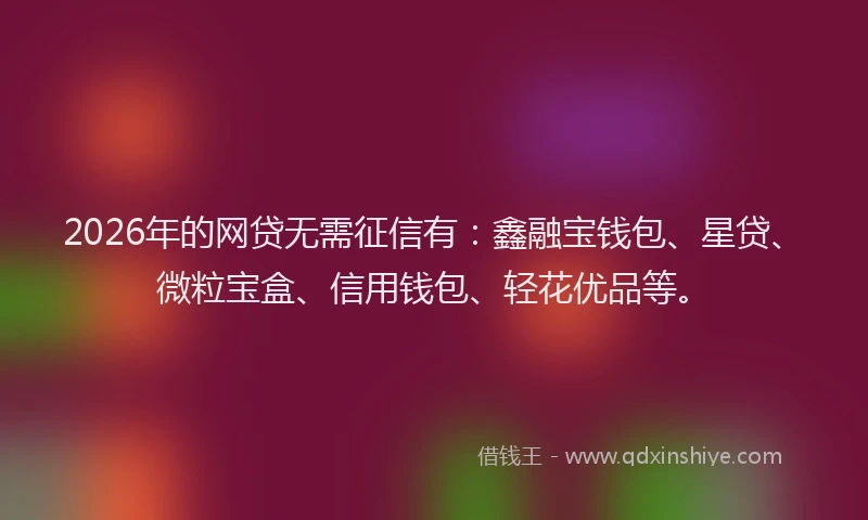 2026年的网贷无需征信有：鑫融宝钱包、星贷、微粒宝盒、信用钱包、轻花优品等。
