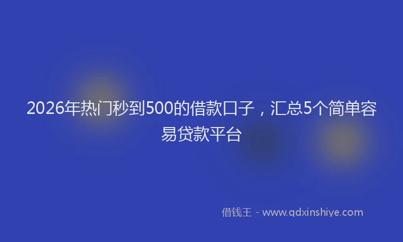 2026年热门秒到500的借款口子，汇总5个简单容易贷款平台