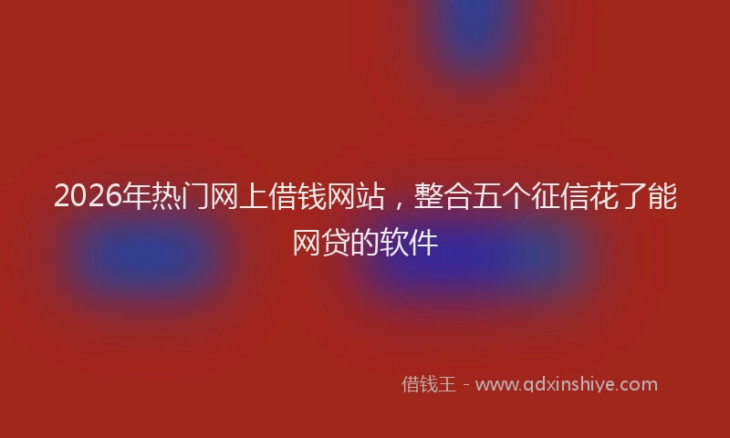 2026年热门网上借钱网站，整合五个征信花了能网贷的软件
