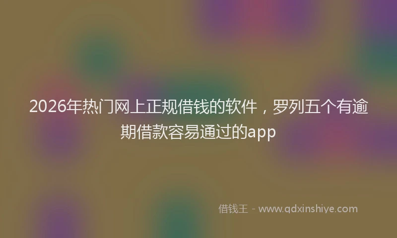 2026年热门网上正规借钱的软件，罗列五个有逾期借款容易通过的app