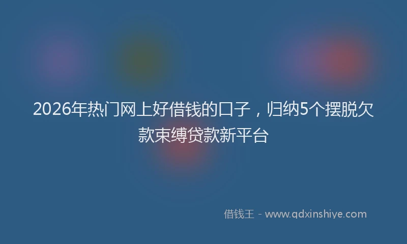 2026年热门网上好借钱的口子，归纳5个摆脱欠款束缚贷款新平台
