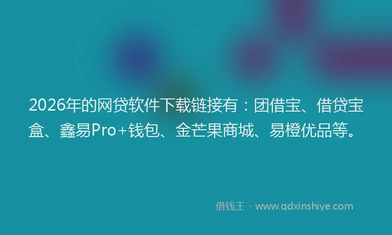 2026年的网贷软件下载链接有：团借宝、借贷宝盒、鑫易Pro+钱包、金芒果商城、易橙优品等。