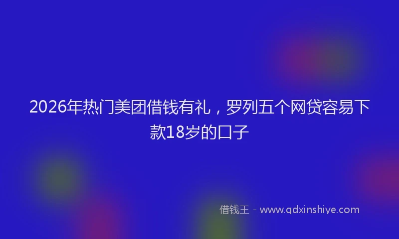 2026年热门美团借钱有礼，罗列五个网贷容易下款18岁的口子