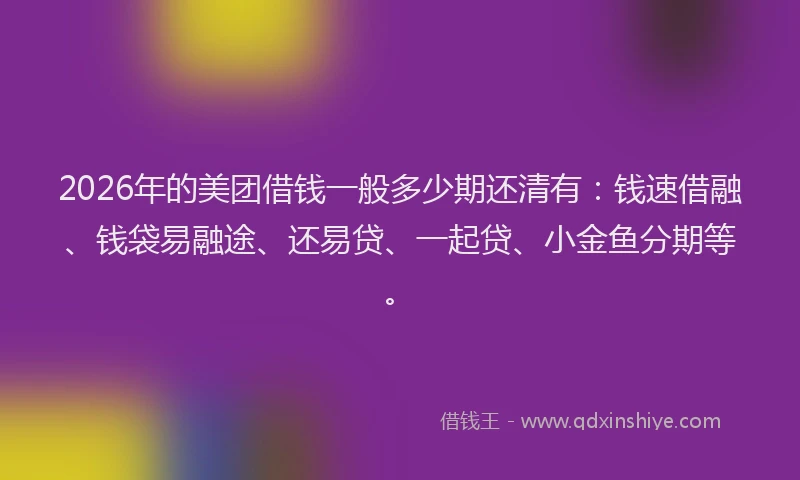 2026年的美团借钱一般多少期还清有：钱速借融、钱袋易融途、还易贷、一起贷、小金鱼分期等。