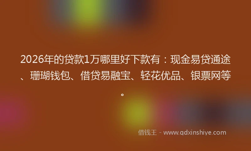 2026年的贷款1万哪里好下款有:现金易贷通途、珊瑚钱包、借贷易融宝、轻花优品、银票网等。