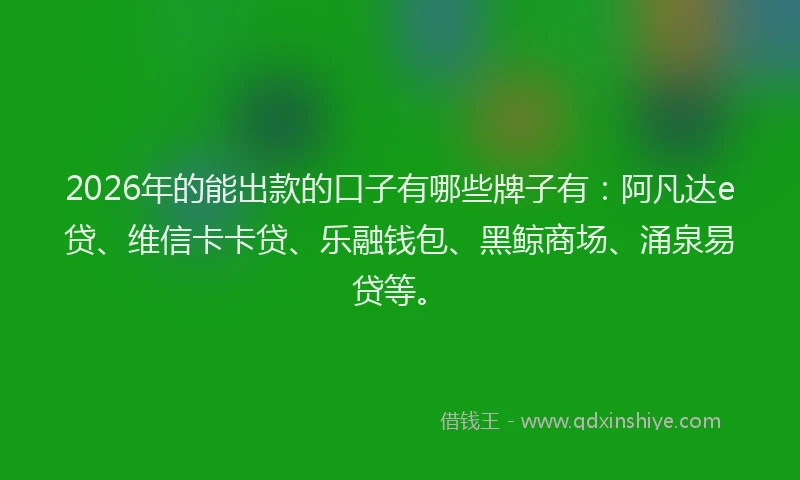 2026年的能出款的口子有哪些牌子有:阿凡达e贷、维信卡卡贷、乐融钱包、黑鲸商场、涌泉易贷等。