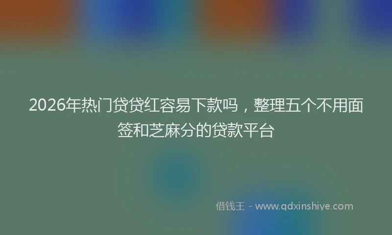 2026年热门贷贷红容易下款吗,整理五个不用面签和芝麻分的贷款平台
