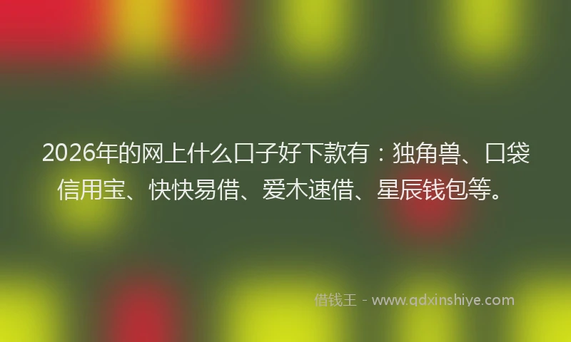 2026年的网上什么口子好下款有：独角兽、口袋信用宝、快快易借、爱木速借、星辰钱包等。