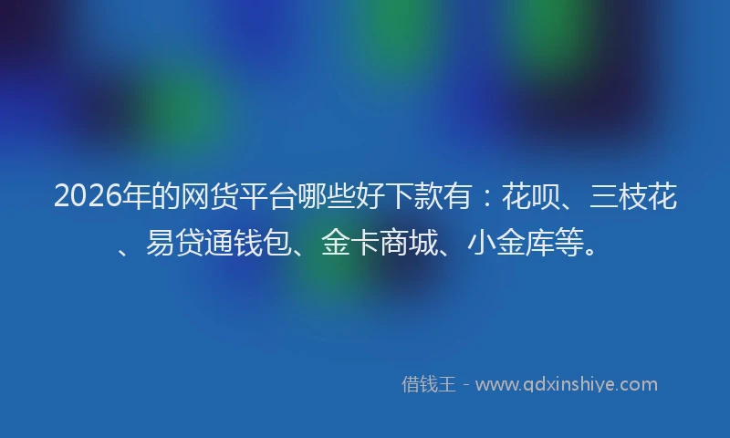 2026年的网货平台哪些好下款有：花呗、三枝花、易贷通钱包、金卡商城、小金库等。