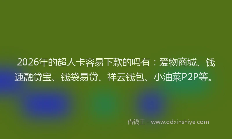 2026年的超人卡容易下款的吗有：爱物商城、钱速融贷宝、钱袋易贷、祥云钱包、小油菜P2P等。
