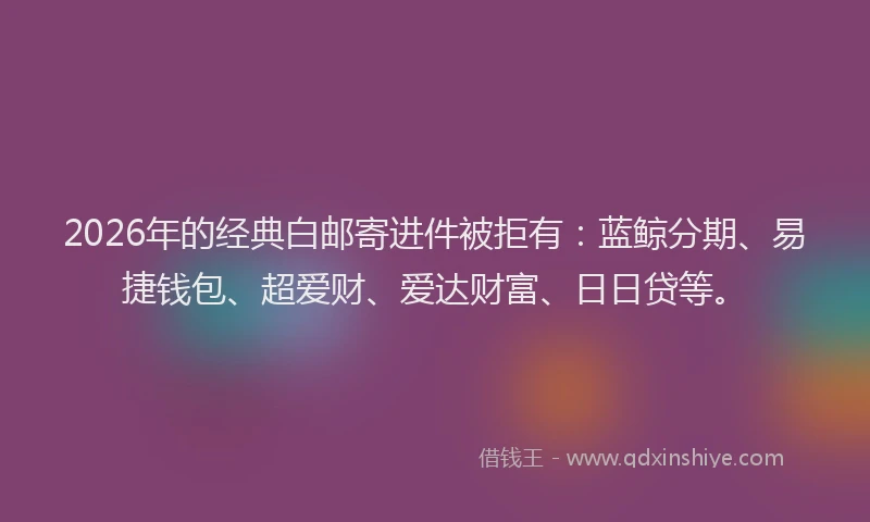 2026年的经典白邮寄进件被拒有：蓝鲸分期、易捷钱包、超爱财、爱达财富、日日贷等。