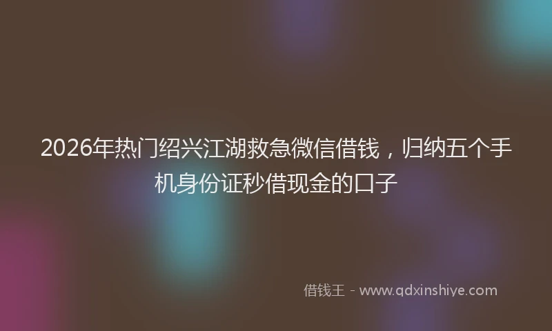 2026年热门绍兴江湖救急微信借钱，归纳五个手机身份证秒借现金的口子