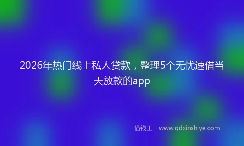 2026年热门线上私人贷款，整理5个无忧速借当天放款的app