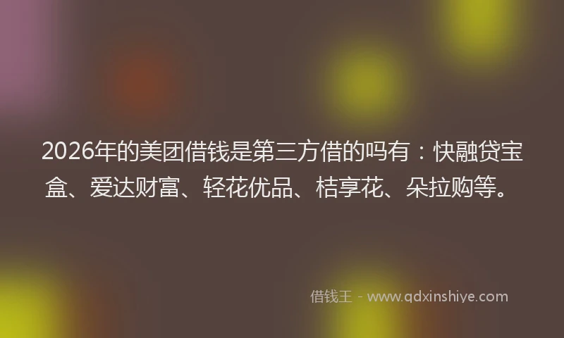 2026年的美团借钱是第三方借的吗有：快融贷宝盒、爱达财富、轻花优品、桔享花、朵拉购等。